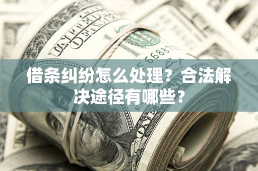 济南借条纠纷怎么处理？合法解决途径有哪些？