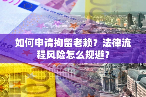 济南如何申请拘留老赖？法律流程风险怎么规避？
