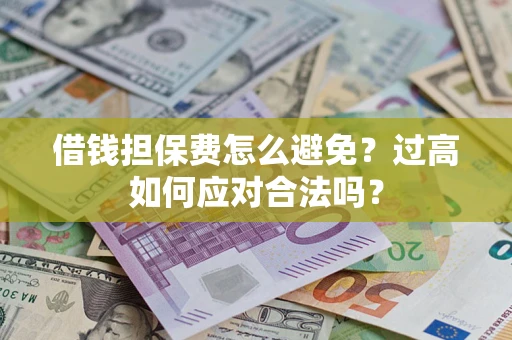 济南借钱担保费怎么避免？过高如何应对合法吗？