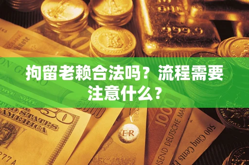济南拘留老赖合法吗？流程需要注意什么？