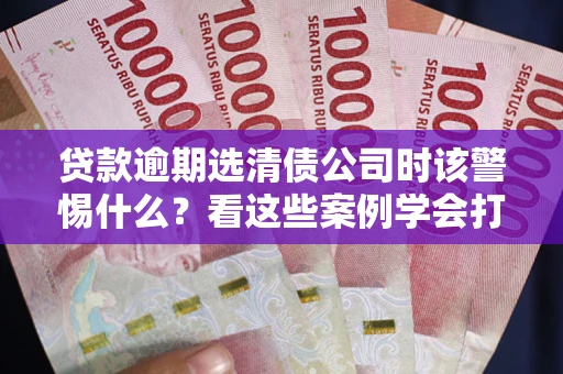 济南贷款逾期选清债公司时该警惕什么？看这些案例学会打翻身仗