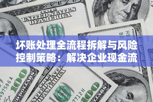 济南坏账处理全流程拆解与风险控制策略：解决企业现金流顽疾的实战指南