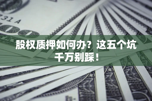 济南股权质押如何办？这五个坑千万别踩！