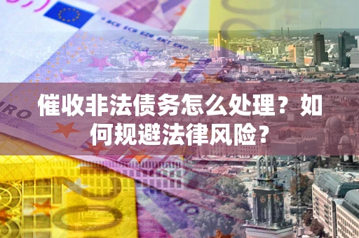 济南催收非法债务怎么处理？如何规避法律风险？