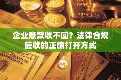 济南企业账款收不回？法律合规催收的正确打开方式