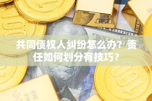 济南共同债权人纠纷怎么办？责任如何划分有技巧？