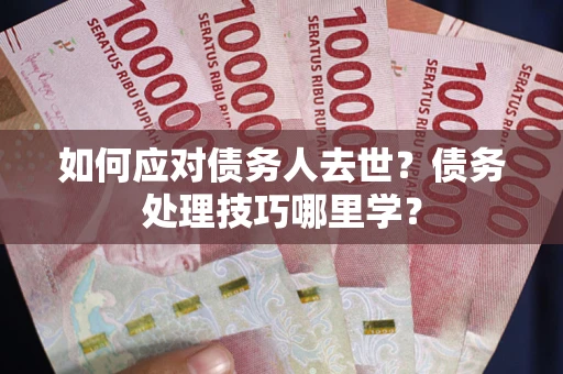 济南如何应对债务人去世？债务处理技巧哪里学？