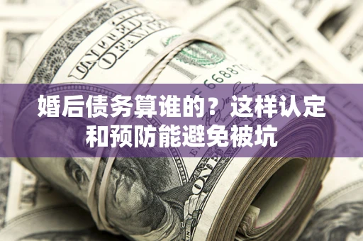 济南婚后债务算谁的？这样认定和预防能避免被坑