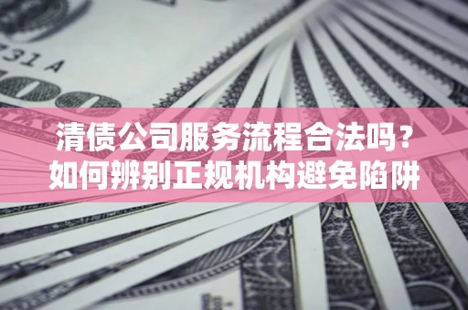 济南清债公司服务流程合法吗？如何辨别正规机构避免陷阱？
