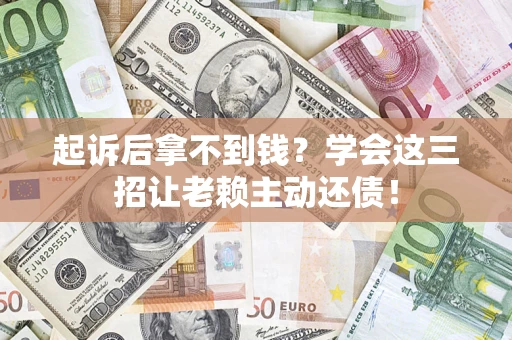 济南起诉后拿不到钱？学会这三招让老赖主动还债！
