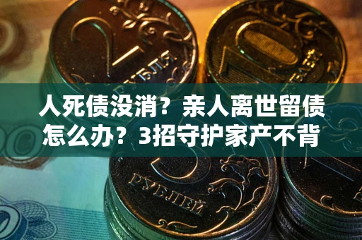 济南人死债没消？亲人离世留债怎么办？3招守护家产不背锅