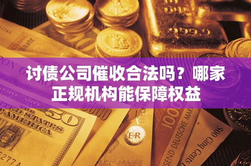 济南讨债公司催收合法吗？哪家正规机构能保障权益