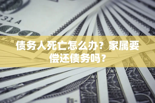 济南债务人死亡怎么办？家属要偿还债务吗？