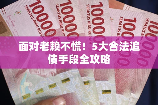 济南面对老赖不慌！5大合法追债手段全攻略