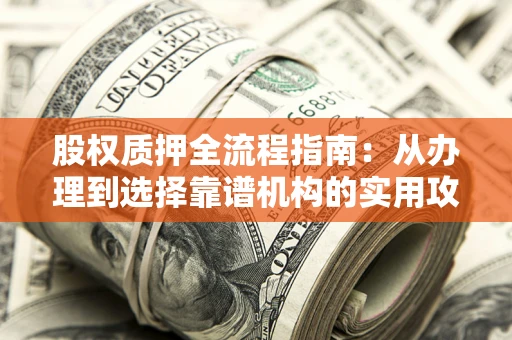 济南股权质押全流程指南：从办理到选择靠谱机构的实用攻略