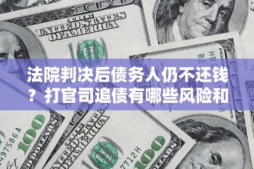济南法院判决后债务人仍不还钱？打官司追债有哪些风险和技巧？