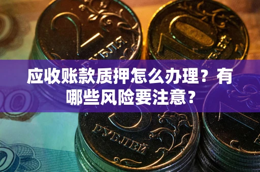 济南应收账款质押怎么办理？有哪些风险要注意？