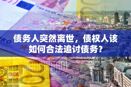 济南债务人突然离世，债权人该如何合法追讨债务？