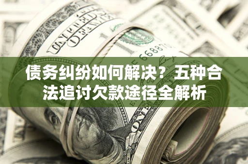 济南债务纠纷如何解决？五种合法追讨欠款途径全解析