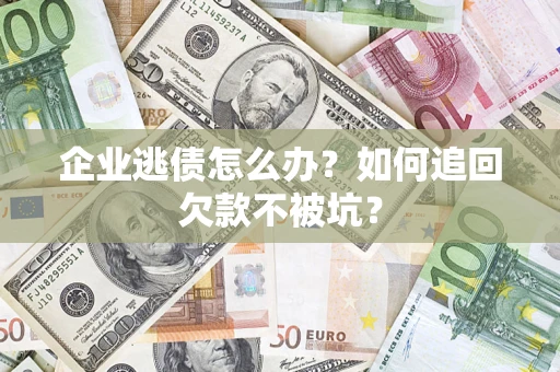 济南企业逃债怎么办？如何追回欠款不被坑？