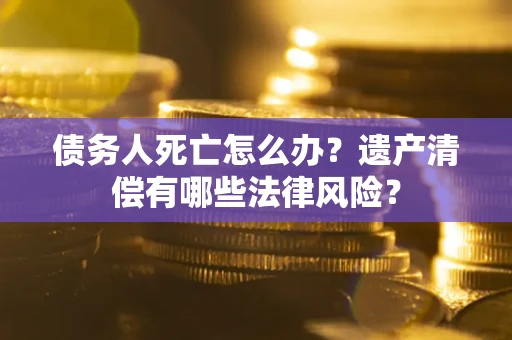 济南债务人死亡怎么办？遗产清偿有哪些法律风险？