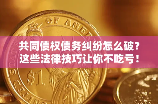 济南共同债权债务纠纷怎么破？这些法律技巧让你不吃亏！