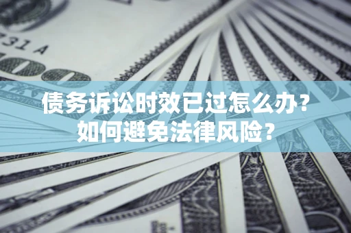 济南债务诉讼时效已过怎么办？如何避免法律风险？