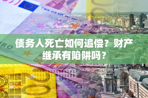 济南债务人死亡如何追偿？财产继承有陷阱吗？