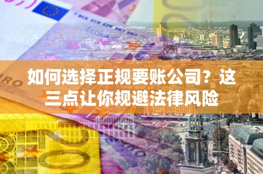 济南如何选择正规要账公司？这三点让你规避法律风险