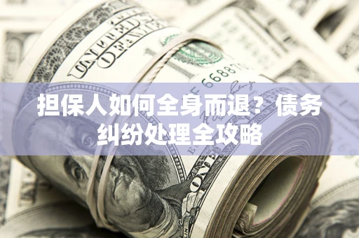 济南担保人如何全身而退？债务纠纷处理全攻略