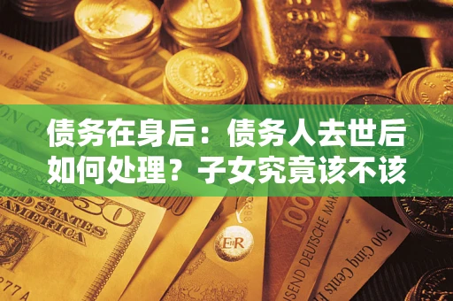 济南债务在身后：债务人去世后如何处理？子女究竟该不该还钱？