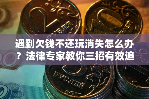济南遇到欠钱不还玩消失怎么办？法律专家教你三招有效追债！