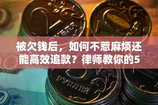 济南被欠钱后，如何不惹麻烦还能高效追款？律师教你的5步合法讨债法