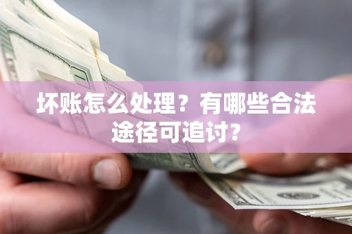 济南坏账怎么处理？有哪些合法途径可追讨？