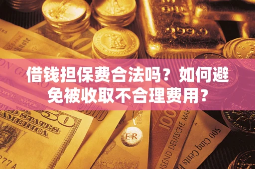 济南借钱担保费合法吗？如何避免被收取不合理费用？