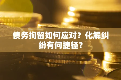 济南债务拘留如何应对？化解纠纷有何捷径？