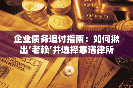 济南企业债务追讨指南：如何揪出‘老赖’并选择靠谱律所