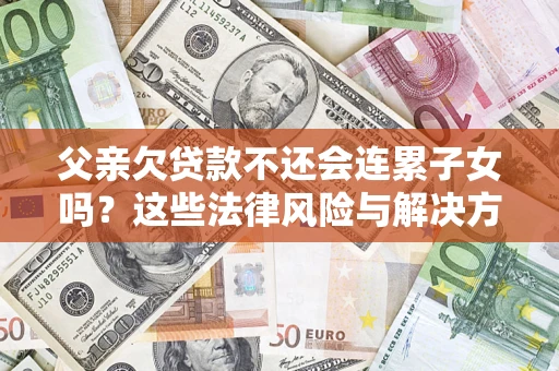 济南父亲欠贷款不还会连累子女吗？这些法律风险与解决方法要早知道！