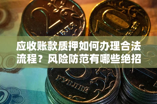 济南应收账款质押如何办理合法流程？风险防范有哪些绝招？