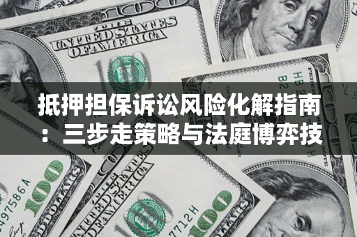 济南抵押担保诉讼风险化解指南：三步走策略与法庭博弈技巧