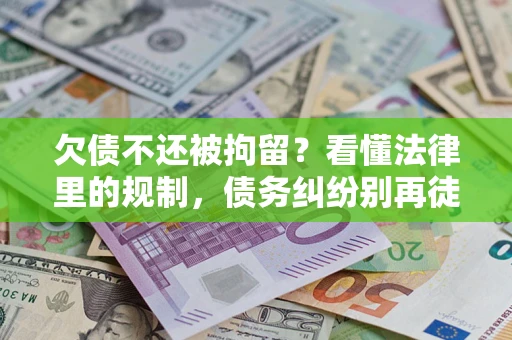 济南欠债不还被拘留？看懂法律里的规制，债务纠纷别再徒劳奔波