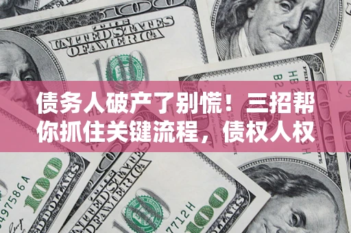 济南债务人破产了别慌！三招帮你抓住关键流程，债权人权益不再缩水
