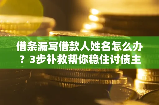 济南借条漏写借款人姓名怎么办？3步补救帮你稳住讨债主动权