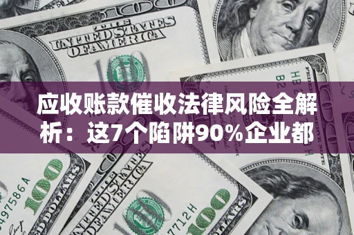 济南应收账款催收法律风险全解析：这7个陷阱90%企业都踩过（含合规应对指南）