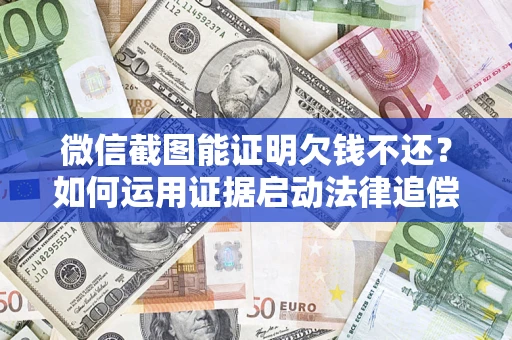 济南微信截图能证明欠钱不还？如何运用证据启动法律追偿程序？