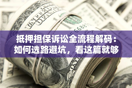 济南抵押担保诉讼全流程解码：如何选路避坑，看这篇就够了