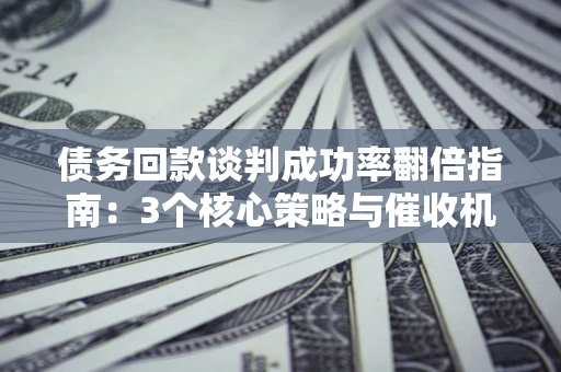 济南债务回款谈判成功率翻倍指南：3个核心策略与催收机构避坑法则