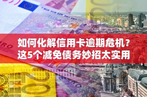 济南如何化解信用卡逾期危机？这5个减免债务妙招太实用