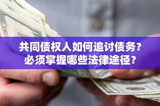 济南共同债权人如何追讨债务？必须掌握哪些法律途径？