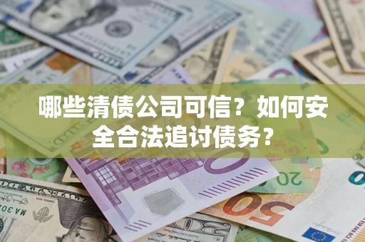 济南哪些清债公司可信？如何安全合法追讨债务？